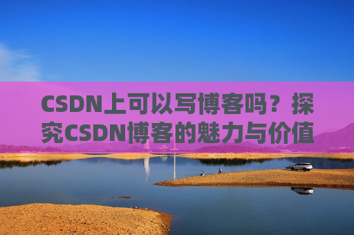 CSDN上可以写博客吗？探究CSDN博客的魅力与价值